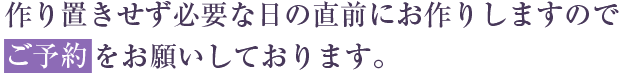 作り置きせず必要な日の直前にお作りしますのでご予約をお願いしております。